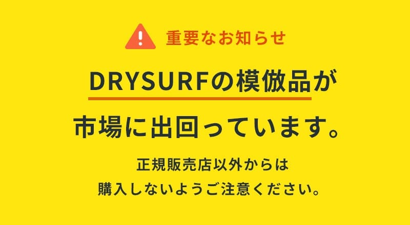 重要なお知らせ DRYSURFの模倣品が市場に出回っています。正規販売店以外からは購入しないようご注意ください。