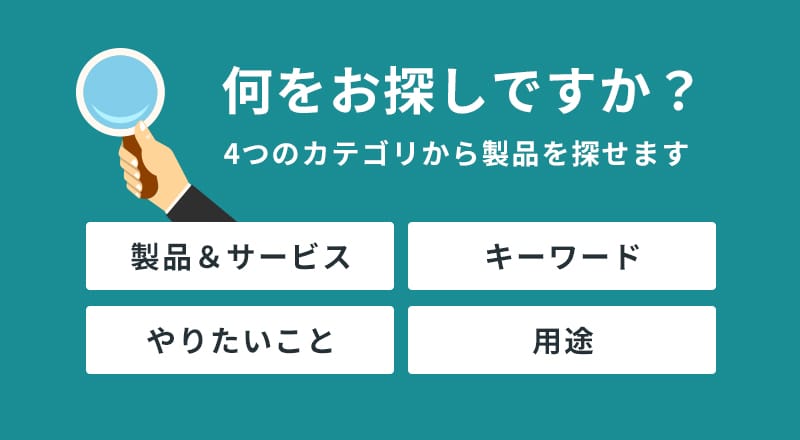 何をお探しですか？4つのカテゴリから製品を探せます 製品＆サービス キーワード やりたいこと 用途